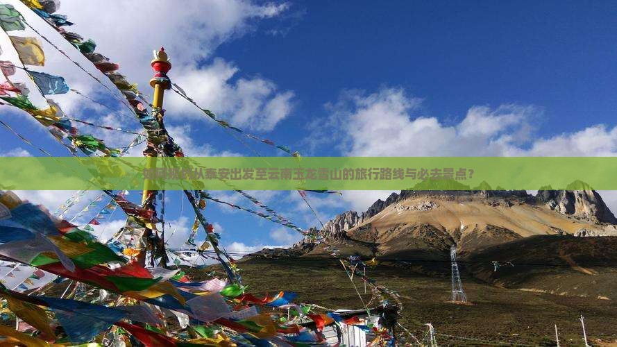 如何规划从泰安出发至云南玉龙雪山的旅行路线与必去景点？
