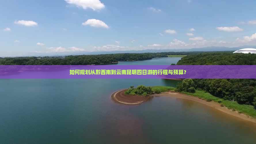 如何规划从黔西南到云南昆明四日游的行程与预算？