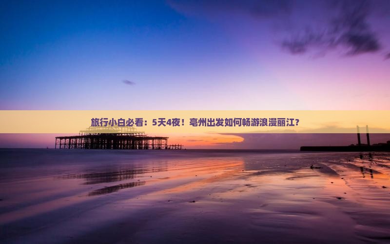 旅行小白必看：5天4夜！亳州出发如何畅游浪漫丽江？