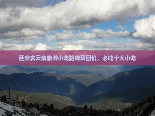 延安去云南旅游小吃路线及团价，必吃十大小吃