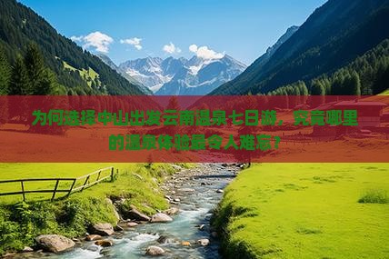 为何选择中山出发云南温泉七日游，究竟哪里的温泉体验最令人难忘？