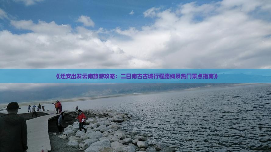 《迁安出发云南旅游攻略：二日南古古城行程路线及热门景点指南》