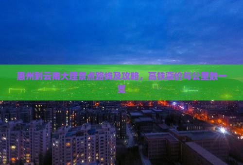 惠州到云南大理景点路线及攻略，高铁票价与公里数一览