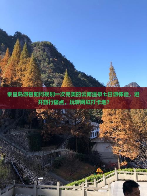 秦皇岛游客如何规划一次完美的云南温泉七日游体验，避开旅行痛点，玩转网红打卡地？