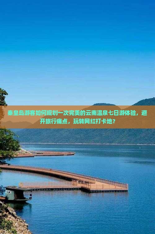 秦皇岛游客如何规划一次完美的云南温泉七日游体验，避开旅行痛点，玩转网红打卡地？