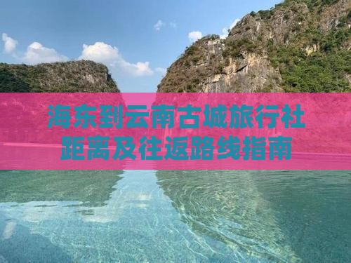 海东到云南古城旅行社距离及往返路线指南