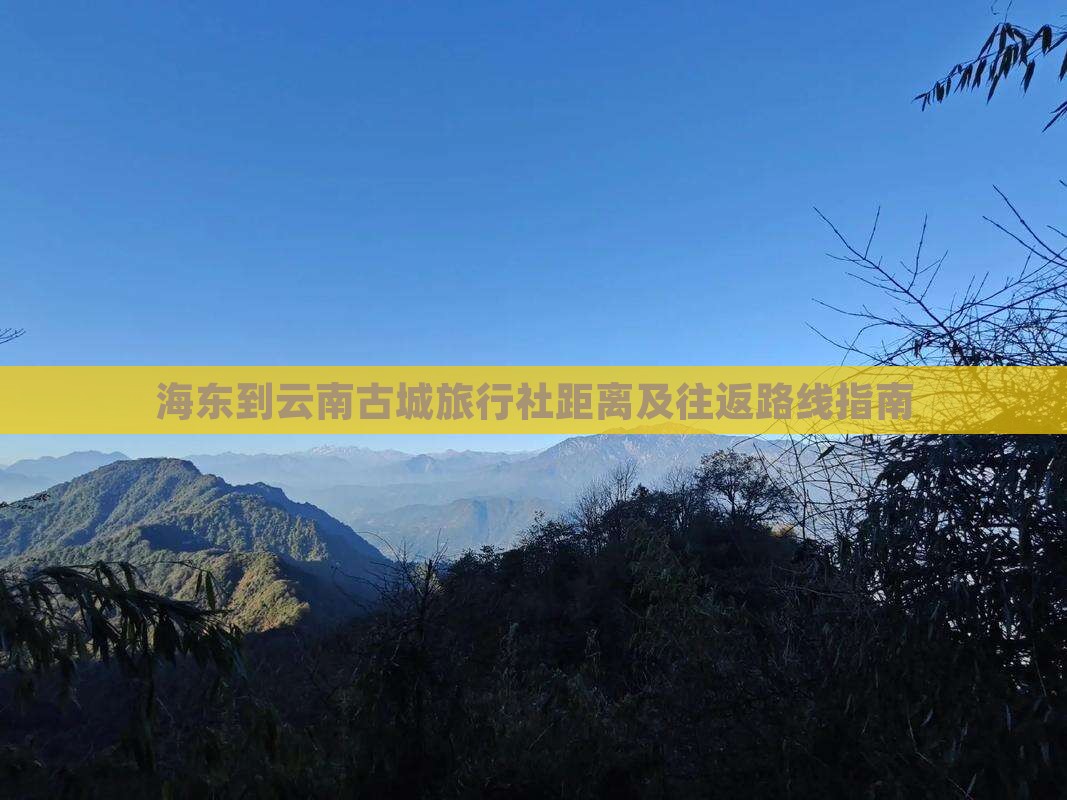 海东到云南古城旅行社距离及往返路线指南