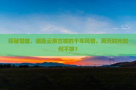 探秘楚雄，邂逅云南古城的千年风情，两天时光如何不够？