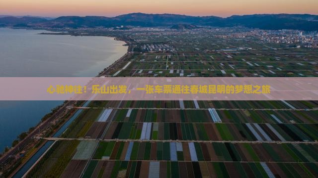 心驰神往！乐山出发，一张车票通往春城昆明的梦想之旅