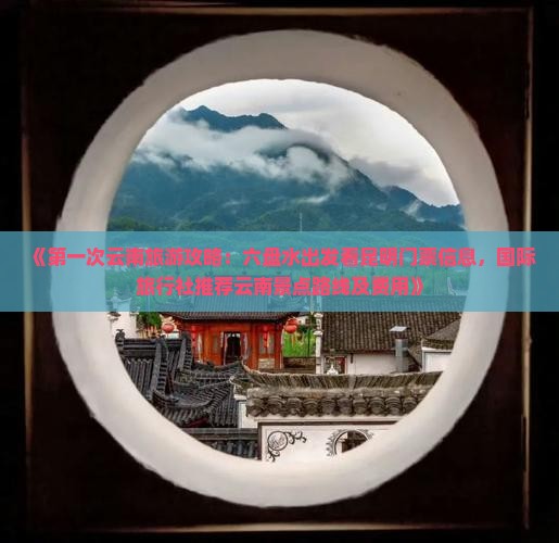 《第一次云南旅游攻略：六盘水出发看昆明门票信息，国际旅行社推荐云南景点路线及费用》