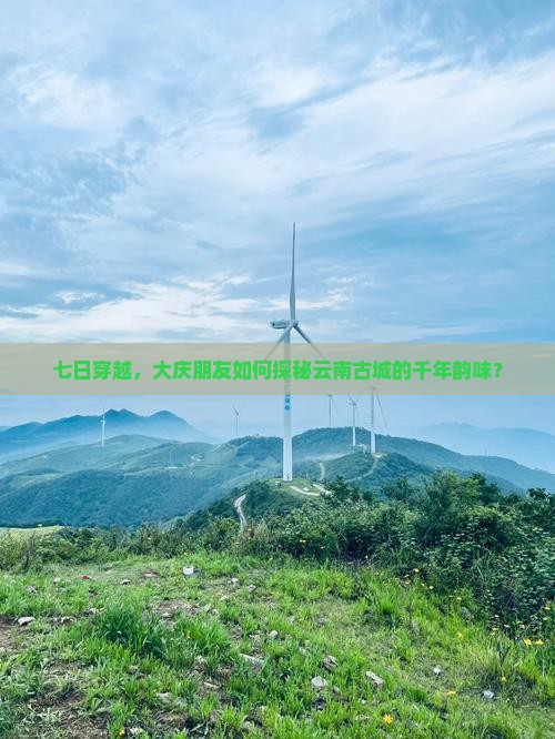 七日穿越，大庆朋友如何探秘云南古城的千年韵味？