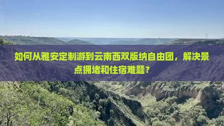 如何从雅安定制游到云南西双版纳自由团，解决景点拥堵和住宿难题？