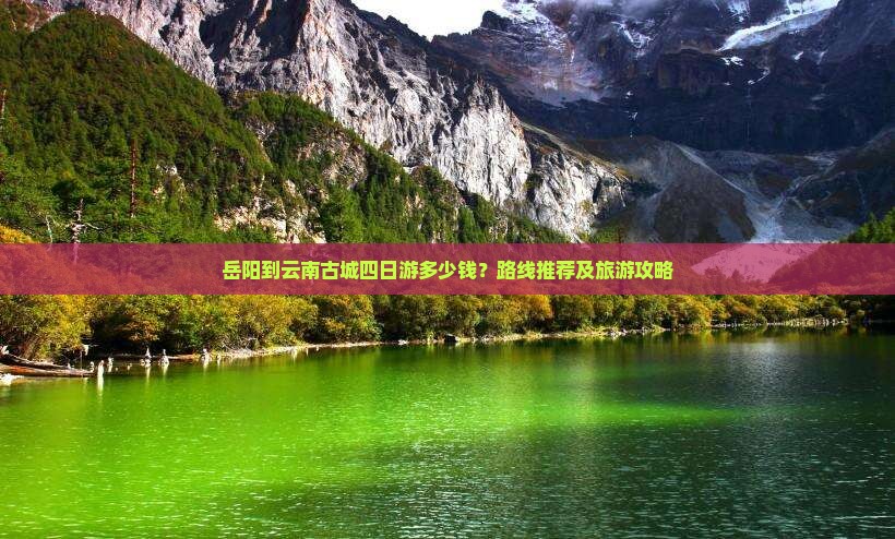 岳阳到云南古城四日游多少钱？路线推荐及旅游攻略