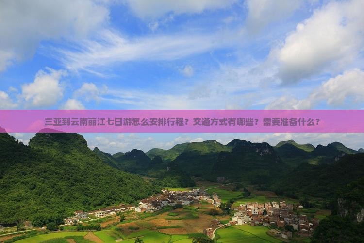 三亚到云南丽江七日游怎么安排行程？交通方式有哪些？需要准备什么？