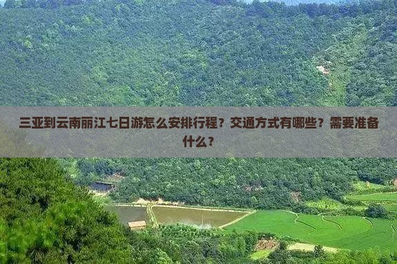 三亚到云南丽江七日游怎么安排行程？交通方式有哪些？需要准备什么？