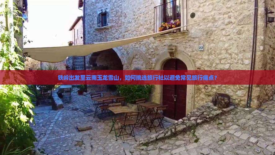 铁岭出发至云南玉龙雪山，如何挑选旅行社以避免常见旅行痛点？