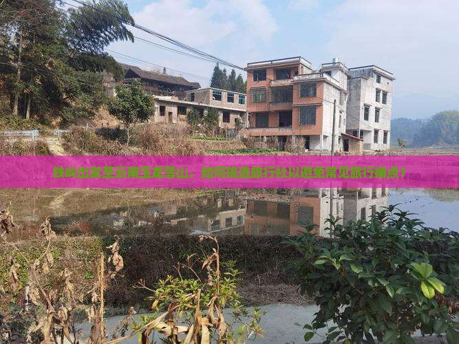 铁岭出发至云南玉龙雪山，如何挑选旅行社以避免常见旅行痛点？