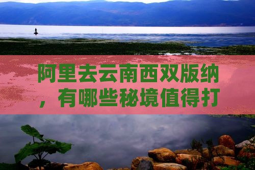阿里去云南西双版纳，有哪些秘境值得打卡？