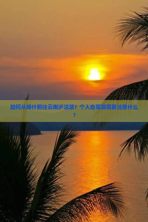 如何从喀什前往云南泸沽湖？个人自驾游需要注意什么？