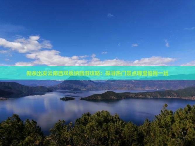 新余出发云南西双版纳旅游攻略：探寻热门景点哪里值得一玩
