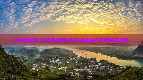 如何规划从海口出发至云南香格里拉的自由行旅游路线与行程？