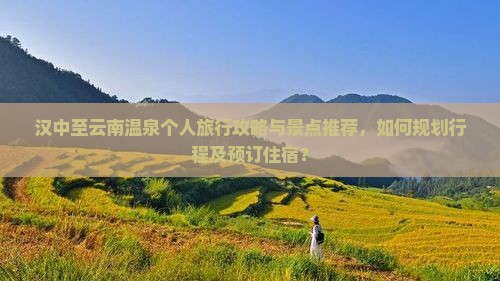 汉中至云南温泉个人旅行攻略与景点推荐，如何规划行程及预订住宿？