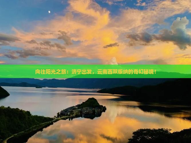 向往阳光之旅：济宁出发，云南西双版纳的奇幻秘境！