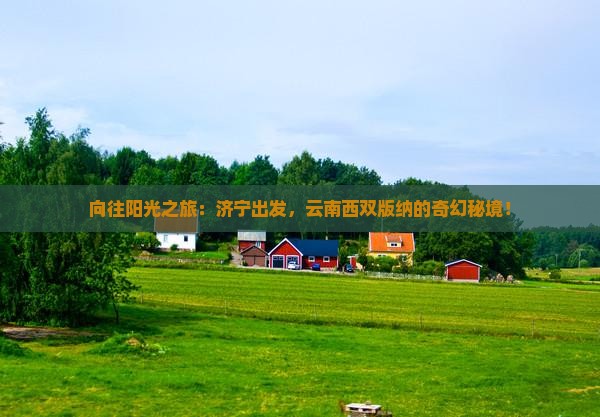 向往阳光之旅：济宁出发，云南西双版纳的奇幻秘境！