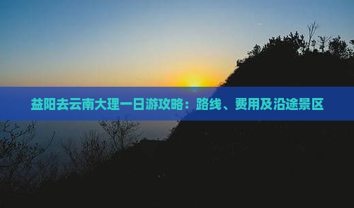 益阳去云南大理一日游攻略：路线、费用及沿途景区