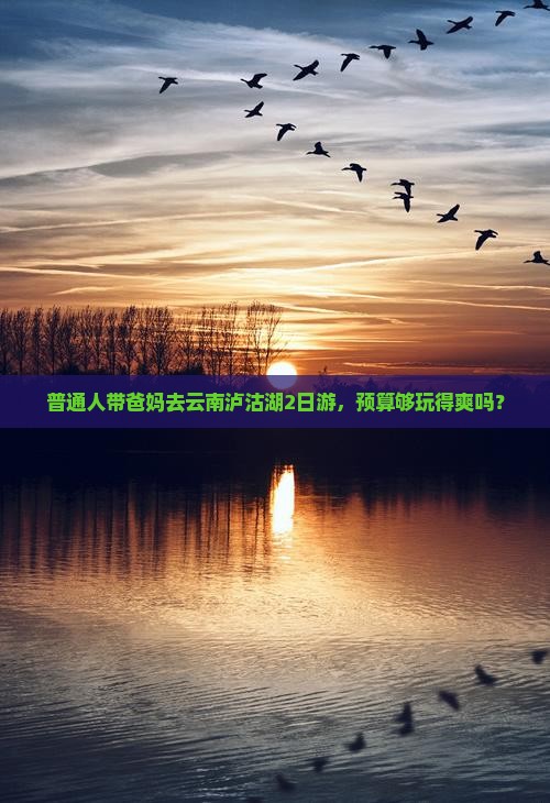 普通人带爸妈去云南泸沽湖2日游，预算够玩得爽吗？