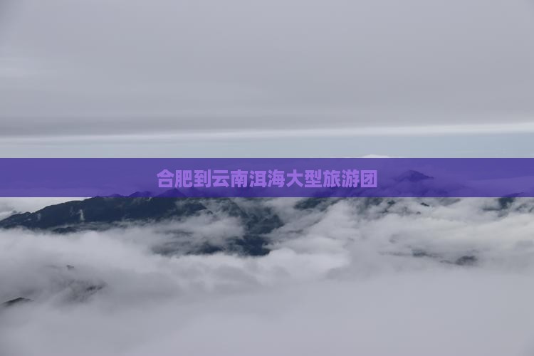 合肥到云南洱海大型旅游团