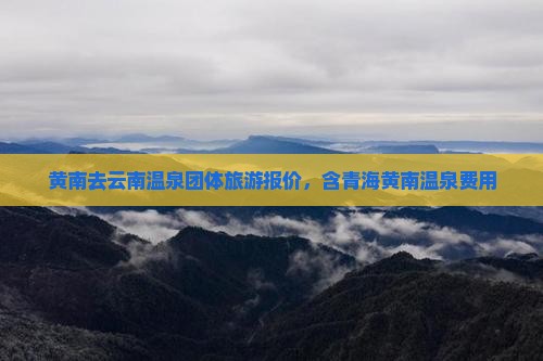黄南去云南温泉团体旅游报价，含青海黄南温泉费用