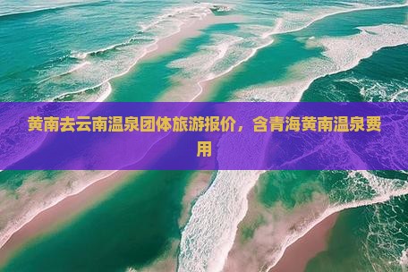 黄南去云南温泉团体旅游报价，含青海黄南温泉费用