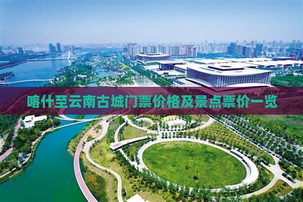喀什至云南古城门票价格及景点票价一览
