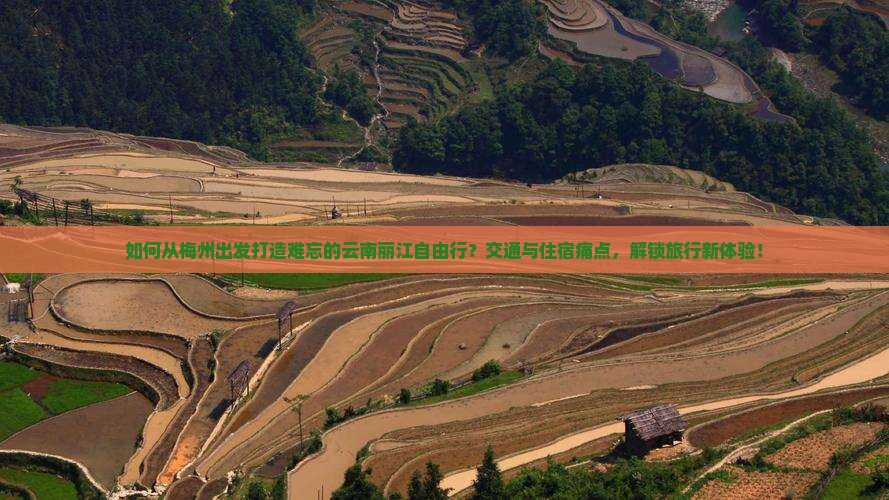 如何从梅州出发打造难忘的云南丽江自由行？交通与住宿痛点，解锁旅行新体验！