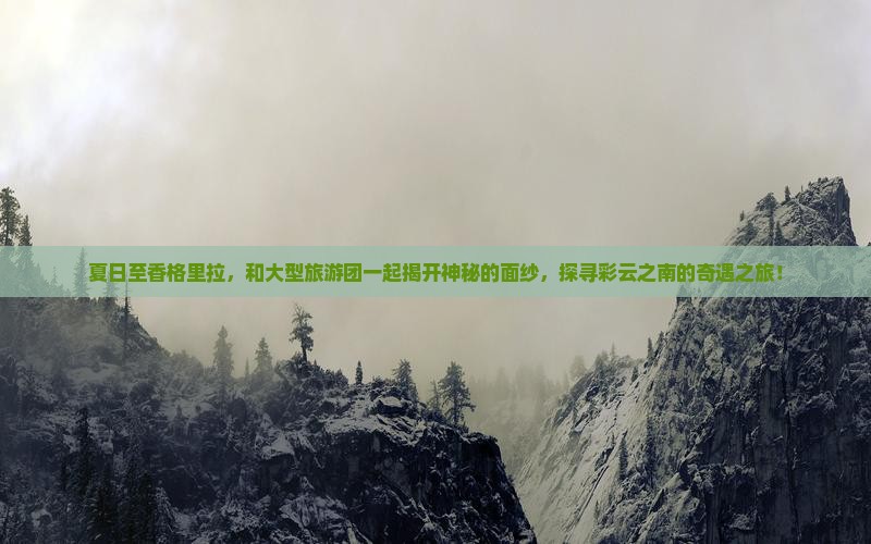 夏日至香格里拉，和大型旅游团一起揭开神秘的面纱，探寻彩云之南的奇遇之旅！