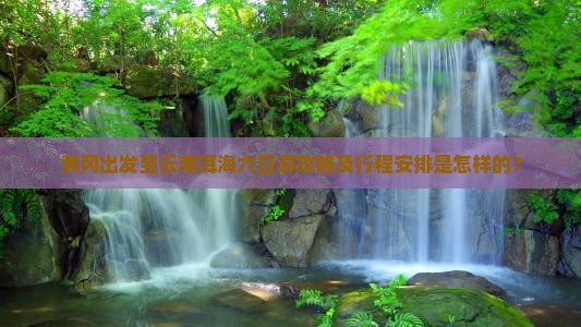 黄冈出发至云南洱海六日游攻略及行程安排是怎样的？