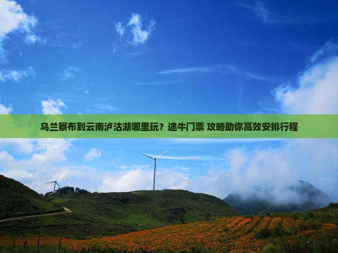 乌兰察布到云南泸沽湖哪里玩？途牛门票+攻略助你高效安排行程