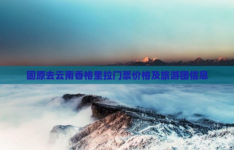 固原去云南香格里拉门票价格及旅游团信息
