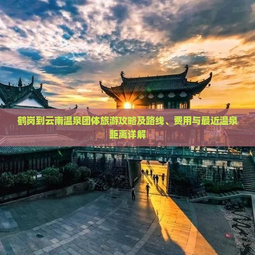 鹤岗到云南温泉团体旅游攻略及路线、费用与最近温泉距离详解