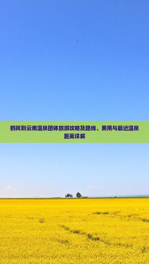 鹤岗到云南温泉团体旅游攻略及路线、费用与最近温泉距离详解