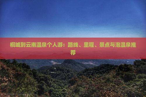 桐城到云南温泉个人游：路线、里程、景点与泡温泉推荐