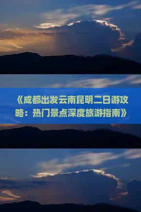 《成都出发云南昆明二日游攻略：热门景点深度旅游指南》