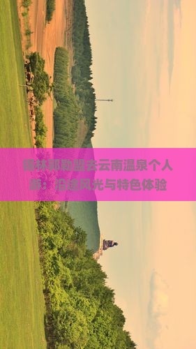锡林郭勒盟去云南温泉个人游：沿途风光与特色体验