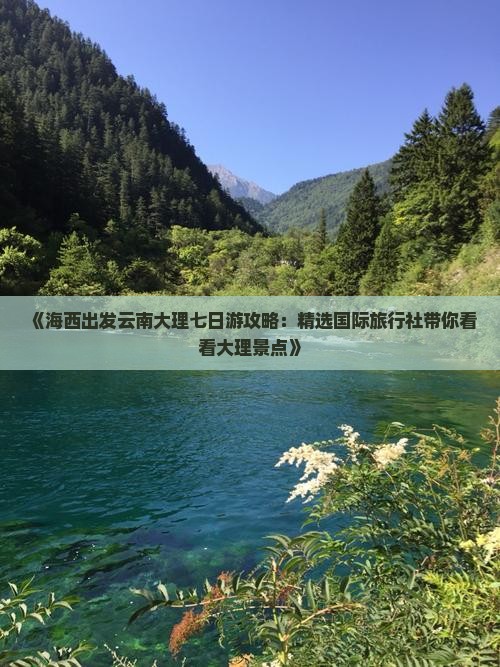 《海西出发云南大理七日游攻略：精选国际旅行社带你看看大理景点》
