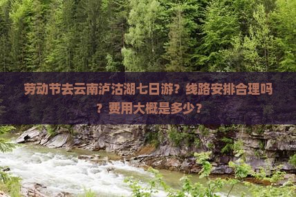 劳动节去云南泸沽湖七日游？线路安排合理吗？费用大概是多少？