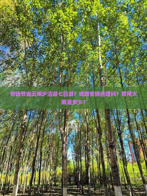 劳动节去云南泸沽湖七日游？线路安排合理吗？费用大概是多少？