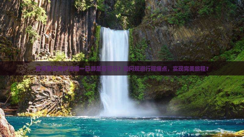 宜宾至云南泸沽湖一日游是否可行？如何规避行程痛点，实现完美旅程？