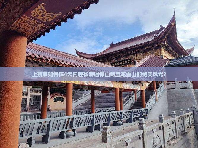 上班族如何在4天内轻松游遍保山到玉龙雪山的绝美风光？