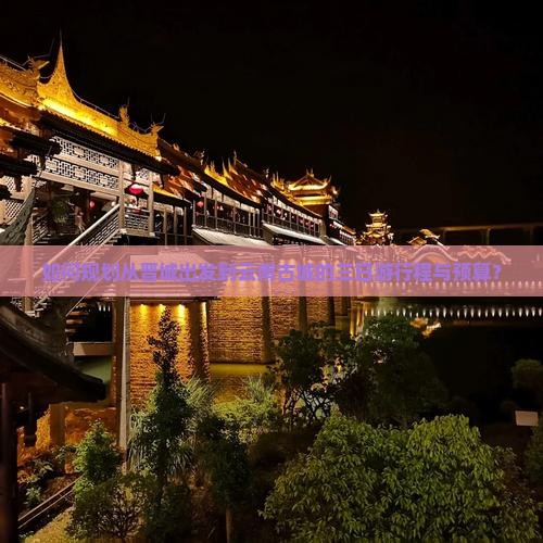 如何规划从晋城出发到云南古城的三日游行程与预算？